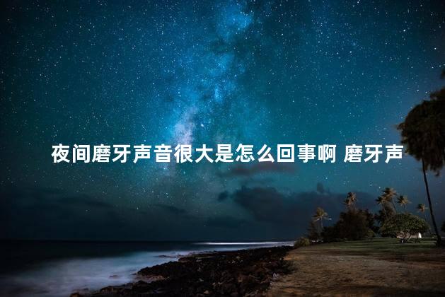 夜间磨牙声音很大是怎么回事啊 磨牙声音很大一般什么原因